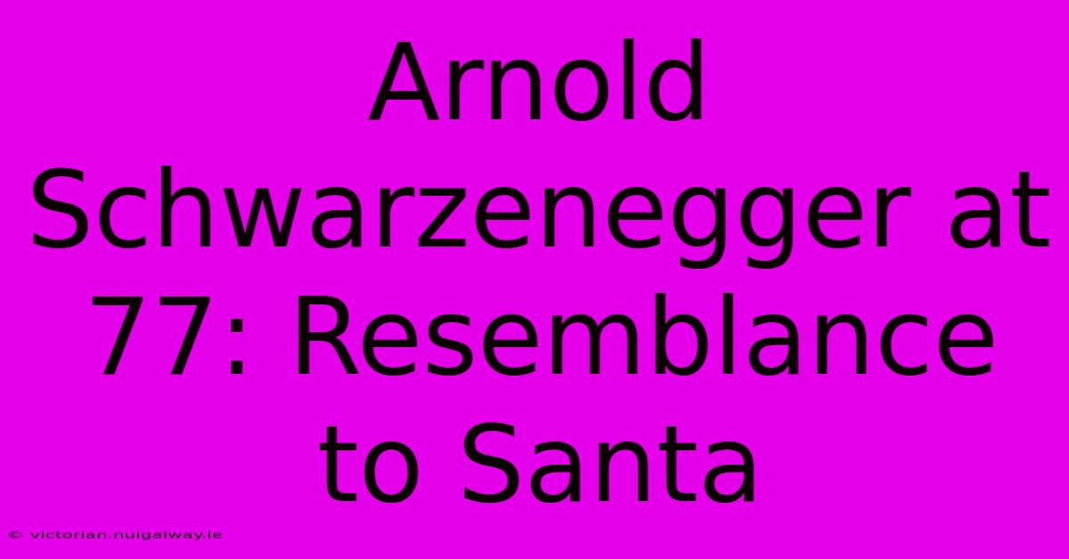 Arnold Schwarzenegger At 77: Resemblance To Santa