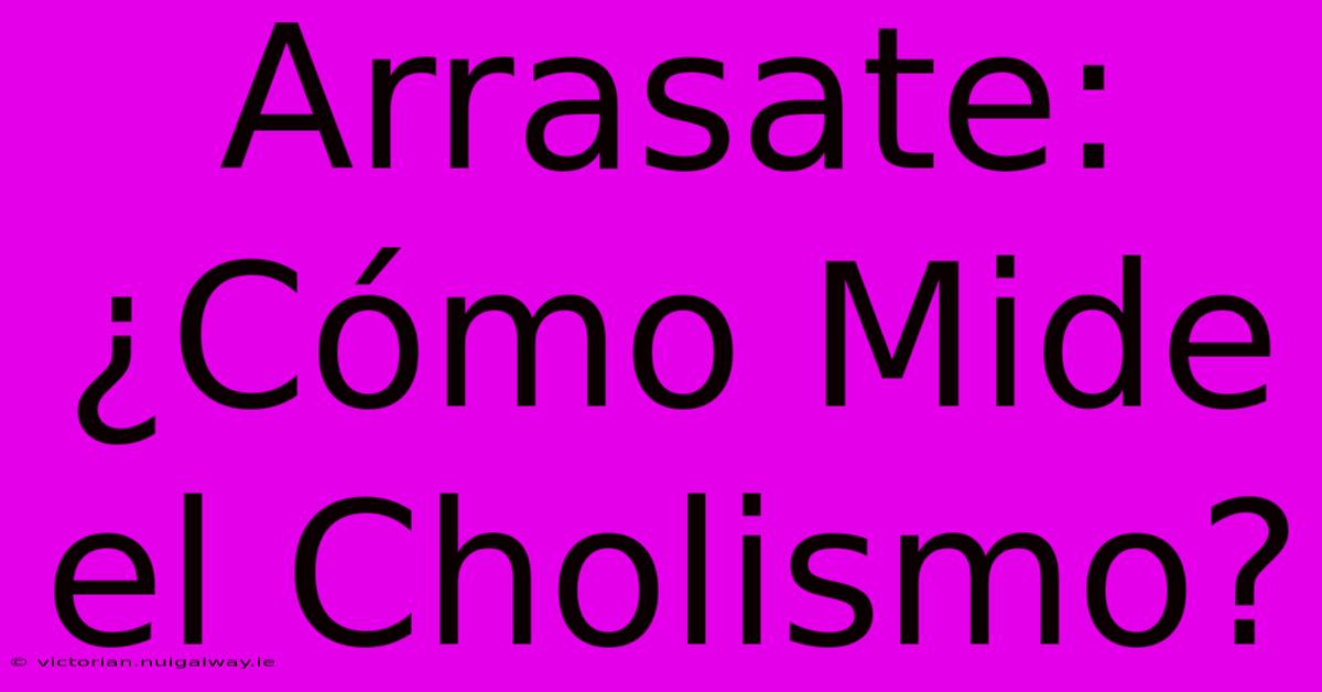 Arrasate: ¿Cómo Mide El Cholismo?