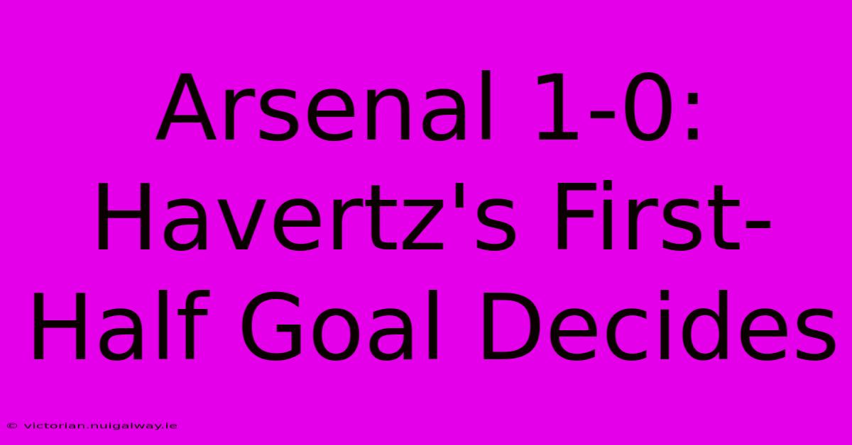 Arsenal 1-0: Havertz's First-Half Goal Decides