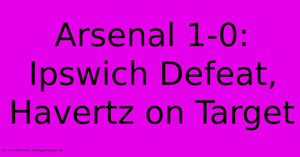 Arsenal 1-0: Ipswich Defeat, Havertz On Target