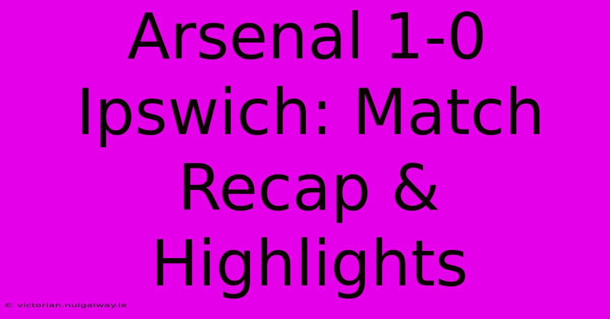 Arsenal 1-0 Ipswich: Match Recap & Highlights