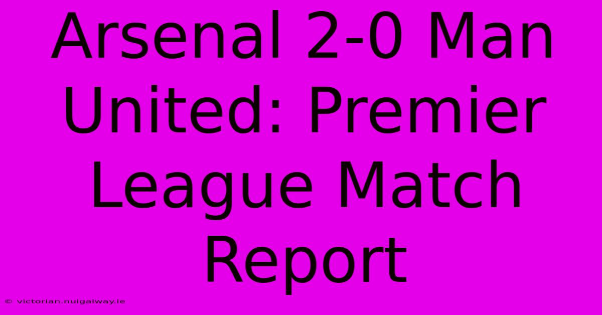 Arsenal 2-0 Man United: Premier League Match Report