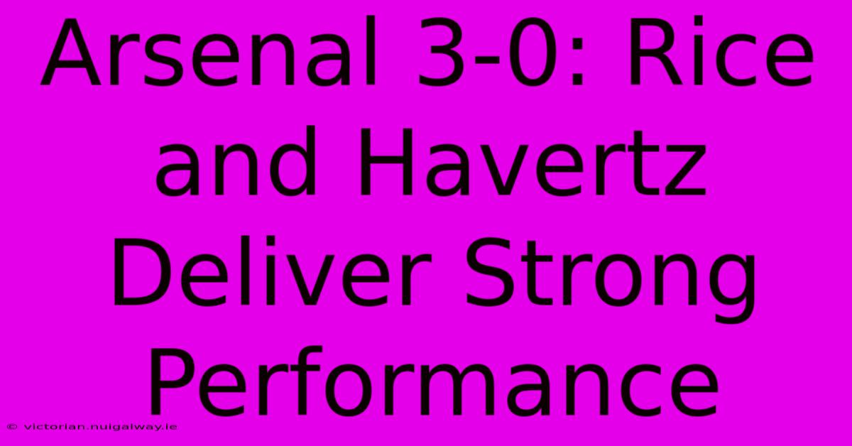 Arsenal 3-0: Rice And Havertz Deliver Strong Performance