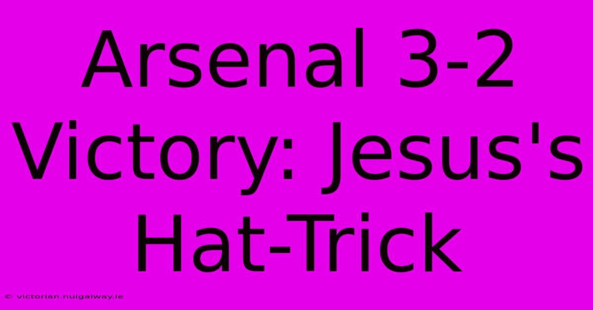 Arsenal 3-2 Victory: Jesus's Hat-Trick