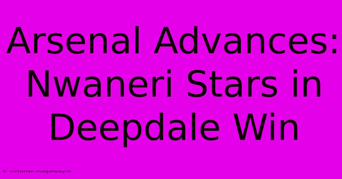 Arsenal Advances: Nwaneri Stars In Deepdale Win 