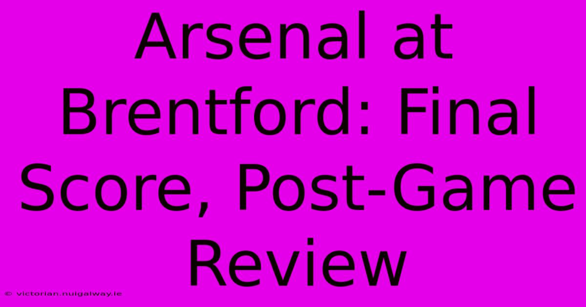 Arsenal At Brentford: Final Score, Post-Game Review