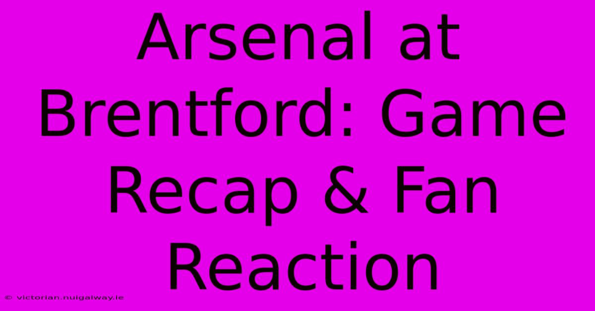 Arsenal At Brentford: Game Recap & Fan Reaction