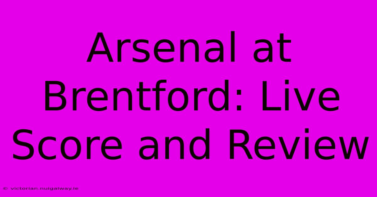 Arsenal At Brentford: Live Score And Review