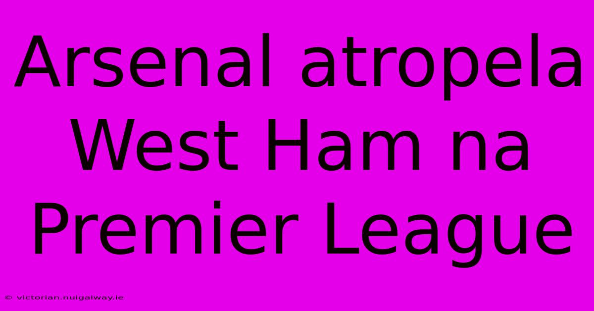 Arsenal Atropela West Ham Na Premier League