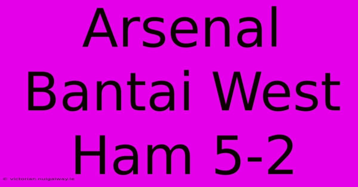 Arsenal Bantai West Ham 5-2