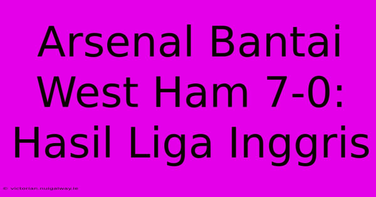 Arsenal Bantai West Ham 7-0: Hasil Liga Inggris