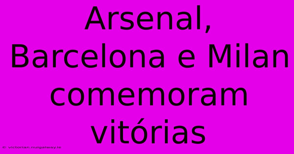 Arsenal, Barcelona E Milan Comemoram Vitórias