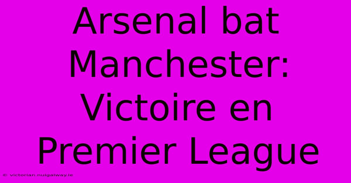 Arsenal Bat Manchester: Victoire En Premier League