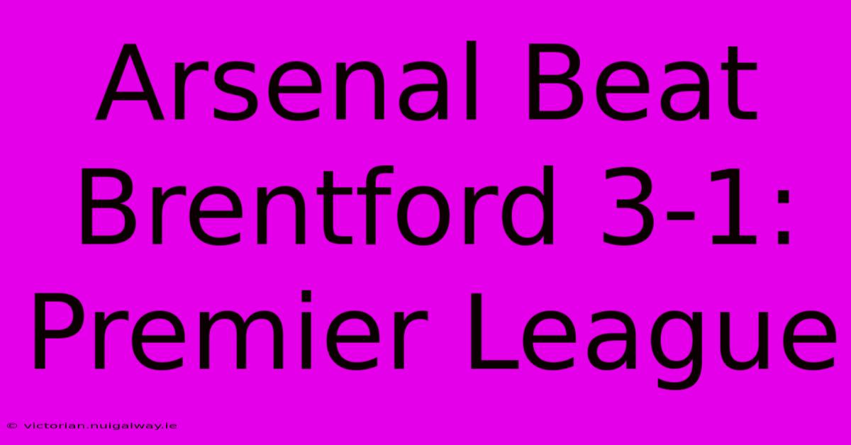 Arsenal Beat Brentford 3-1: Premier League