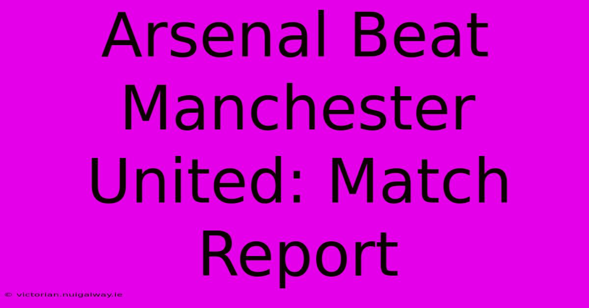 Arsenal Beat Manchester United: Match Report