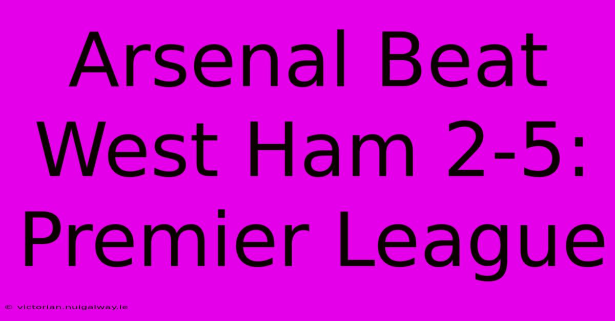 Arsenal Beat West Ham 2-5: Premier League