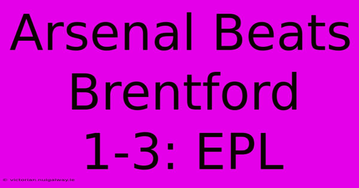 Arsenal Beats Brentford 1-3: EPL