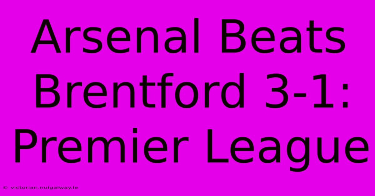 Arsenal Beats Brentford 3-1: Premier League