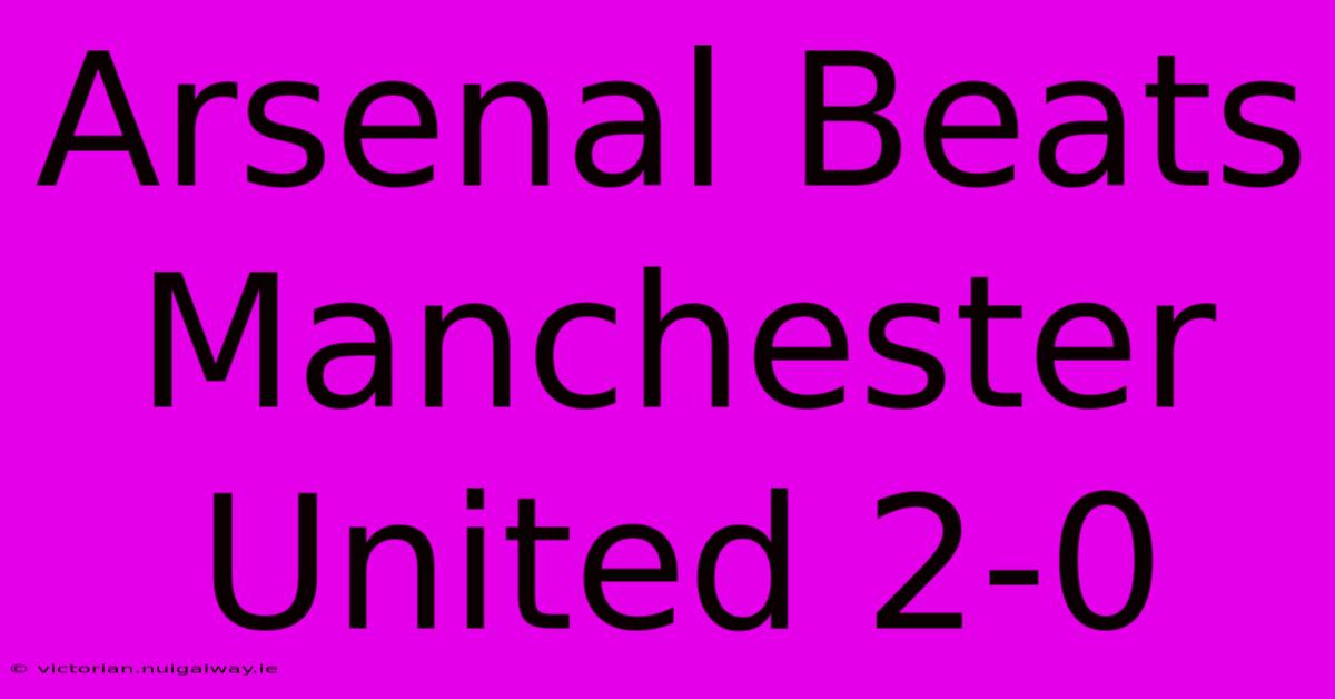 Arsenal Beats Manchester United 2-0