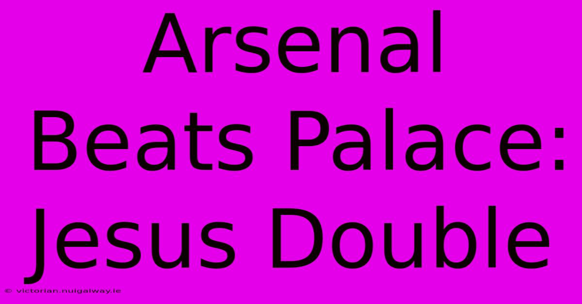 Arsenal Beats Palace: Jesus Double