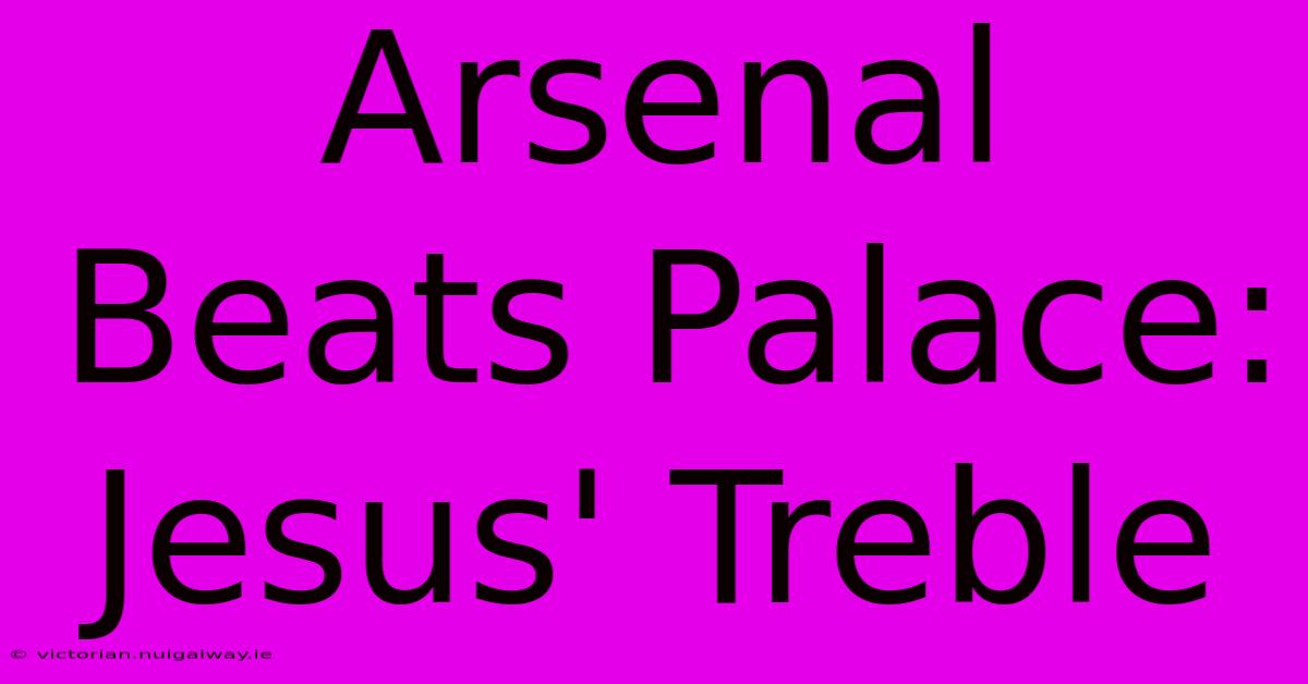 Arsenal Beats Palace: Jesus' Treble