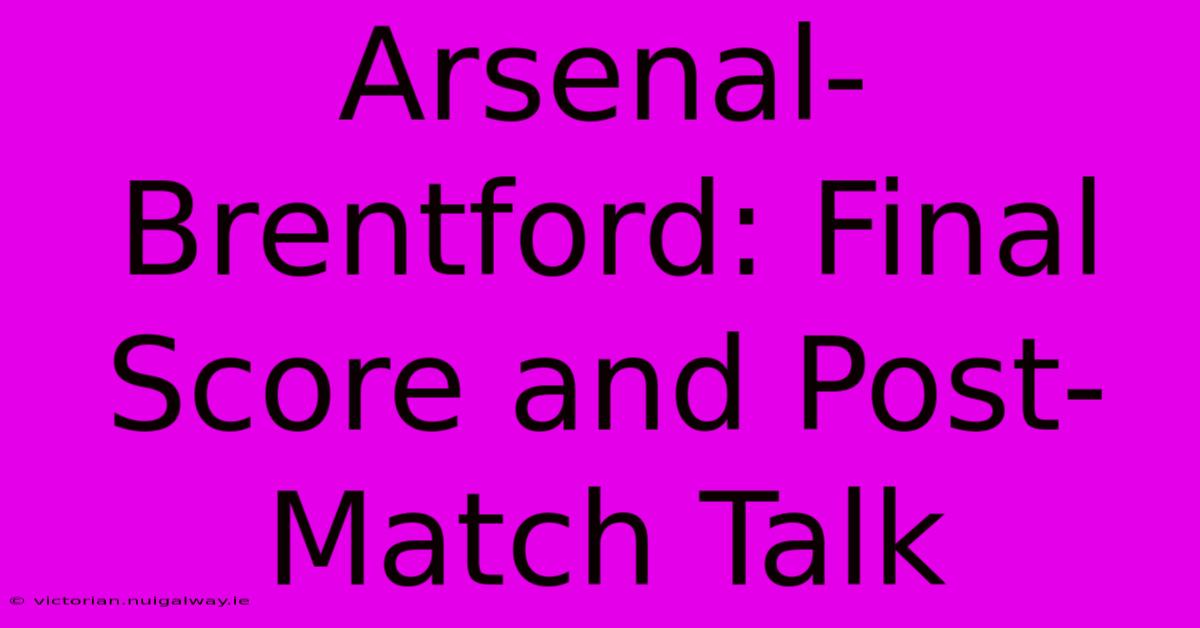 Arsenal-Brentford: Final Score And Post-Match Talk