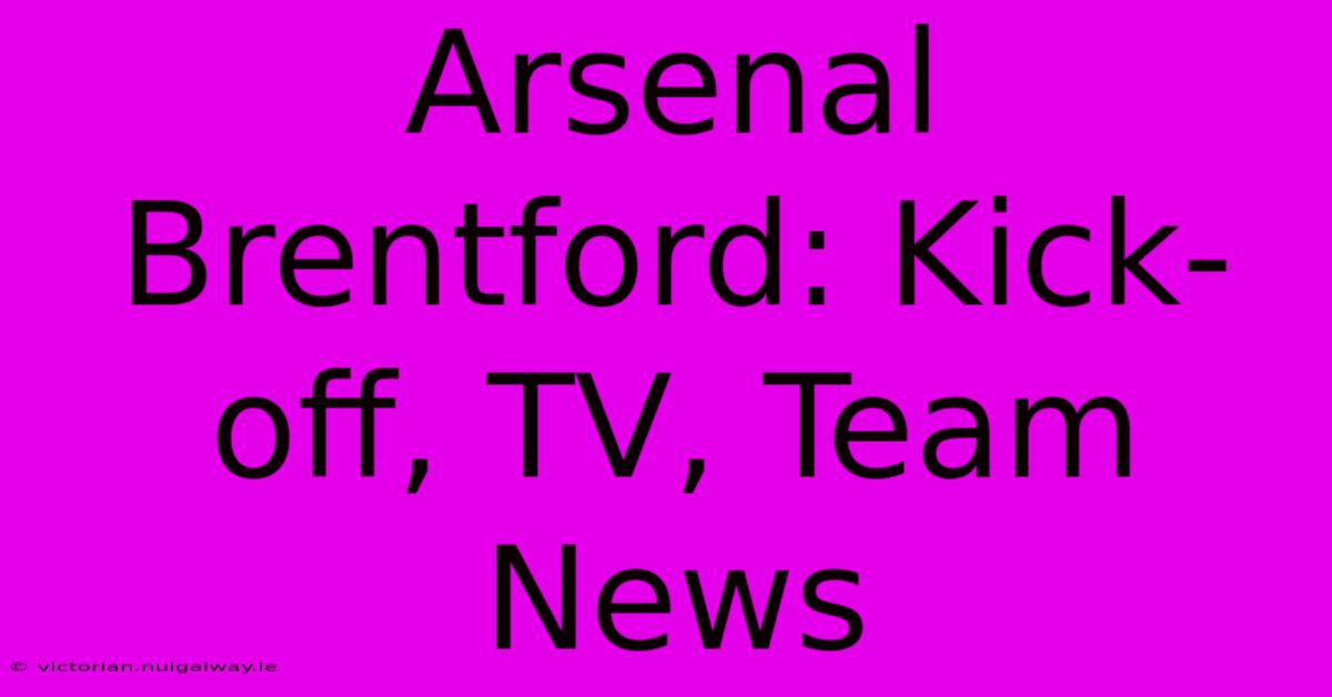 Arsenal Brentford: Kick-off, TV, Team News