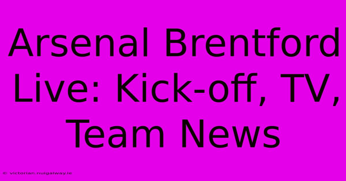 Arsenal Brentford Live: Kick-off, TV, Team News