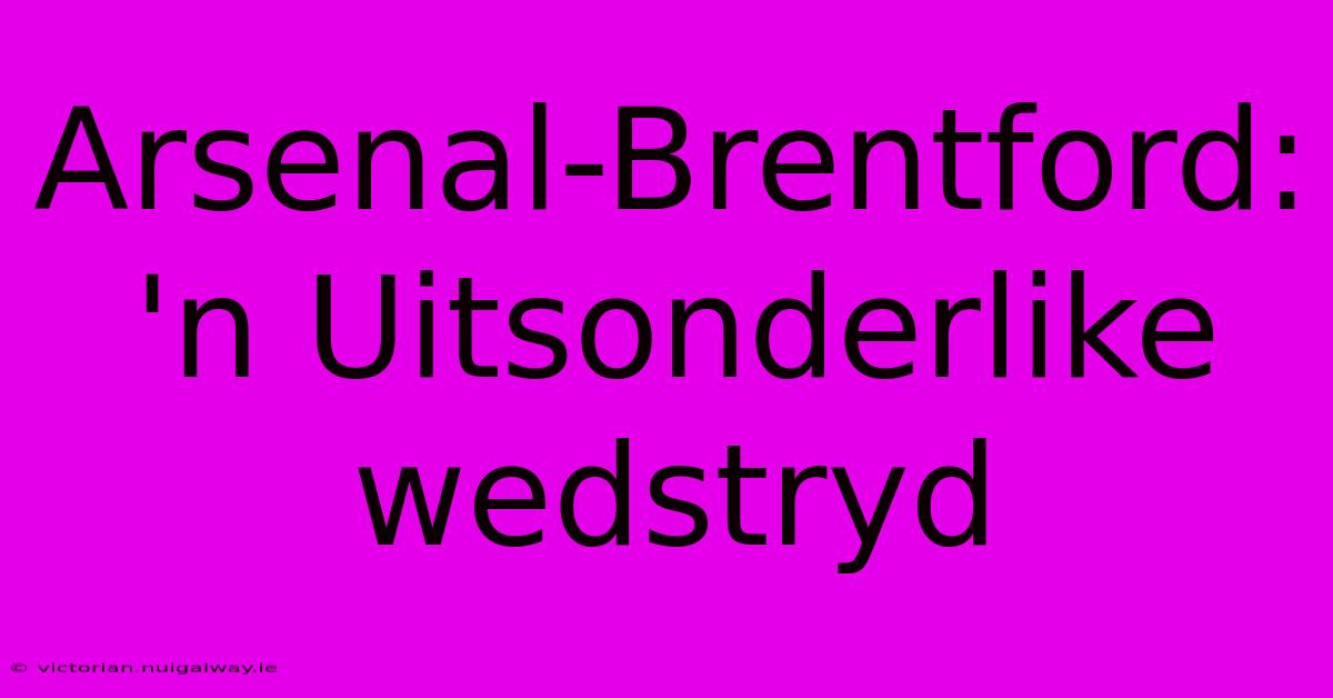 Arsenal-Brentford: 'n Uitsonderlike Wedstryd