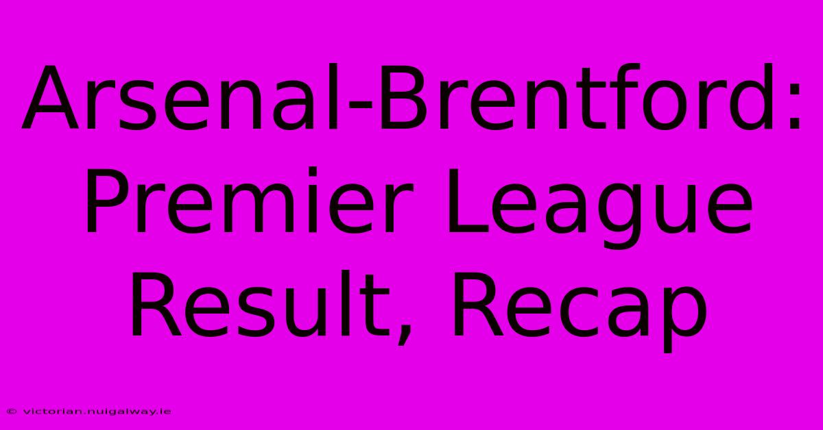 Arsenal-Brentford: Premier League Result, Recap