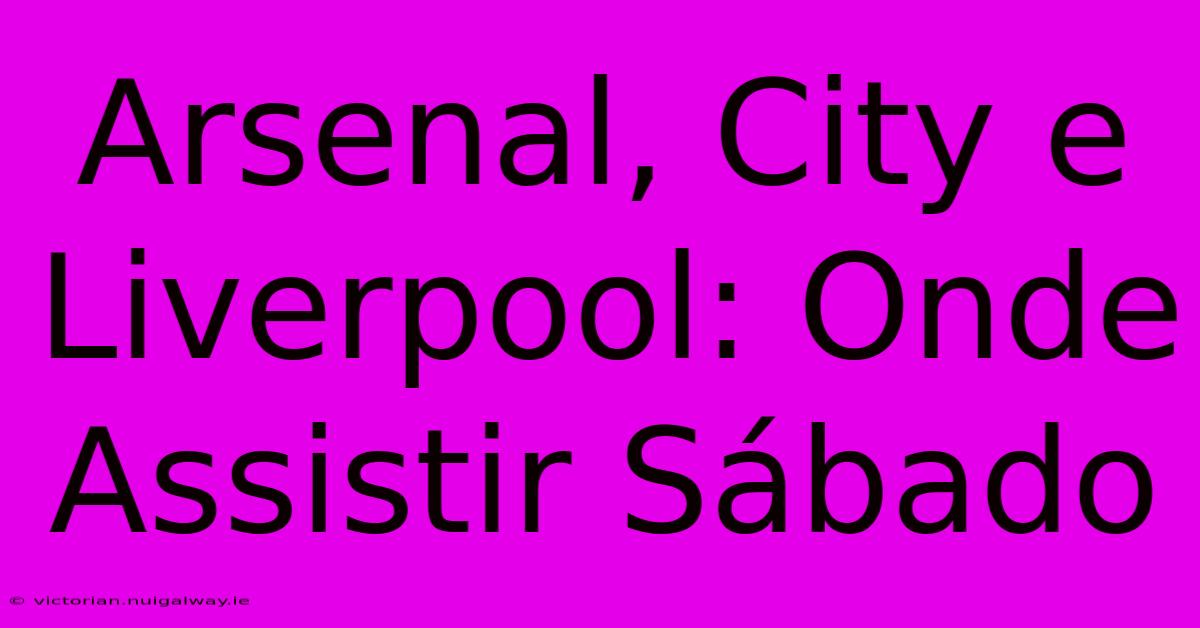 Arsenal, City E Liverpool: Onde Assistir Sábado