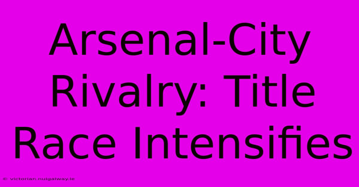 Arsenal-City Rivalry: Title Race Intensifies