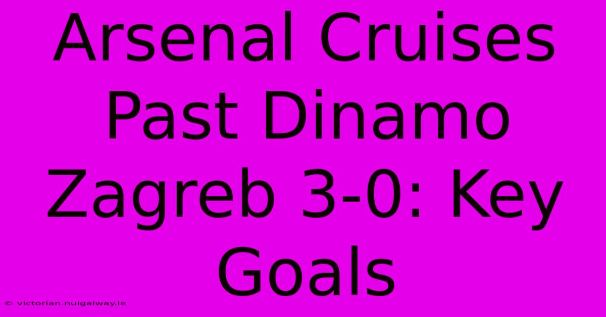 Arsenal Cruises Past Dinamo Zagreb 3-0: Key Goals