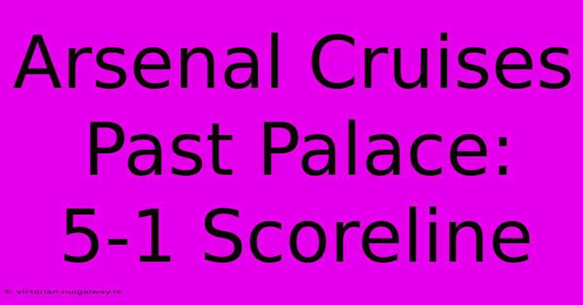 Arsenal Cruises Past Palace: 5-1 Scoreline