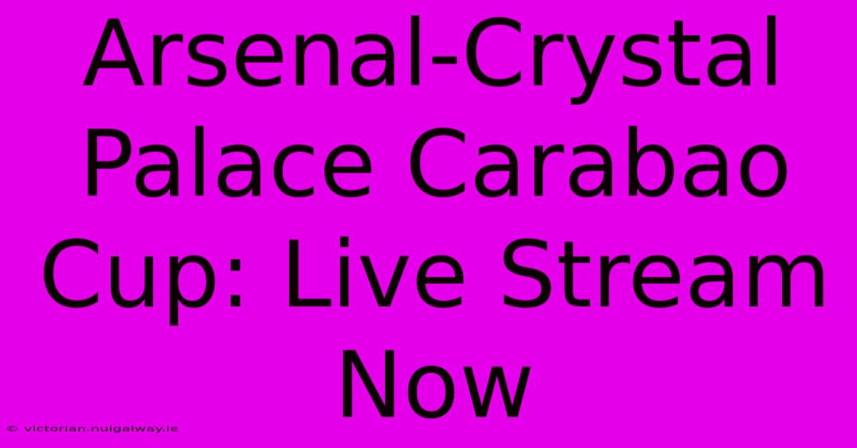 Arsenal-Crystal Palace Carabao Cup: Live Stream Now