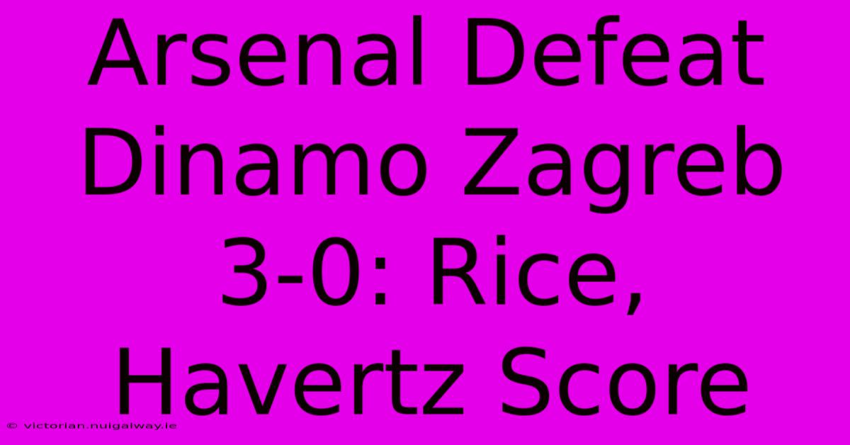 Arsenal Defeat Dinamo Zagreb 3-0: Rice, Havertz Score