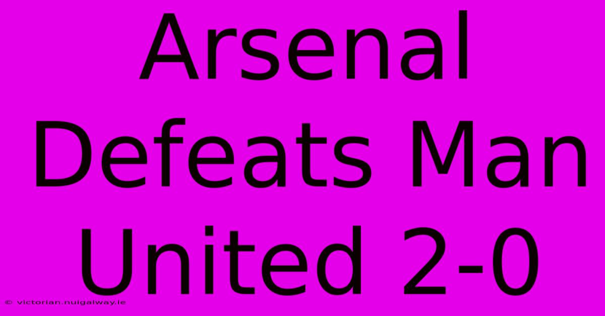 Arsenal Defeats Man United 2-0