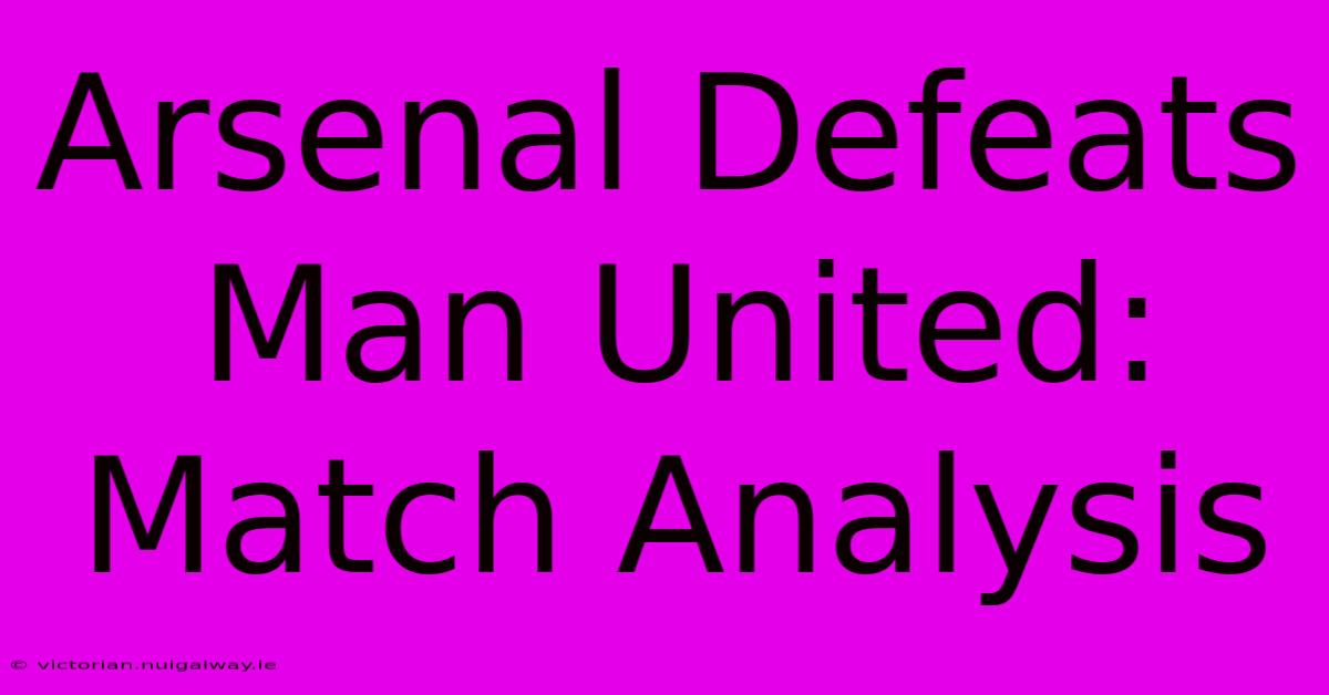 Arsenal Defeats Man United: Match Analysis