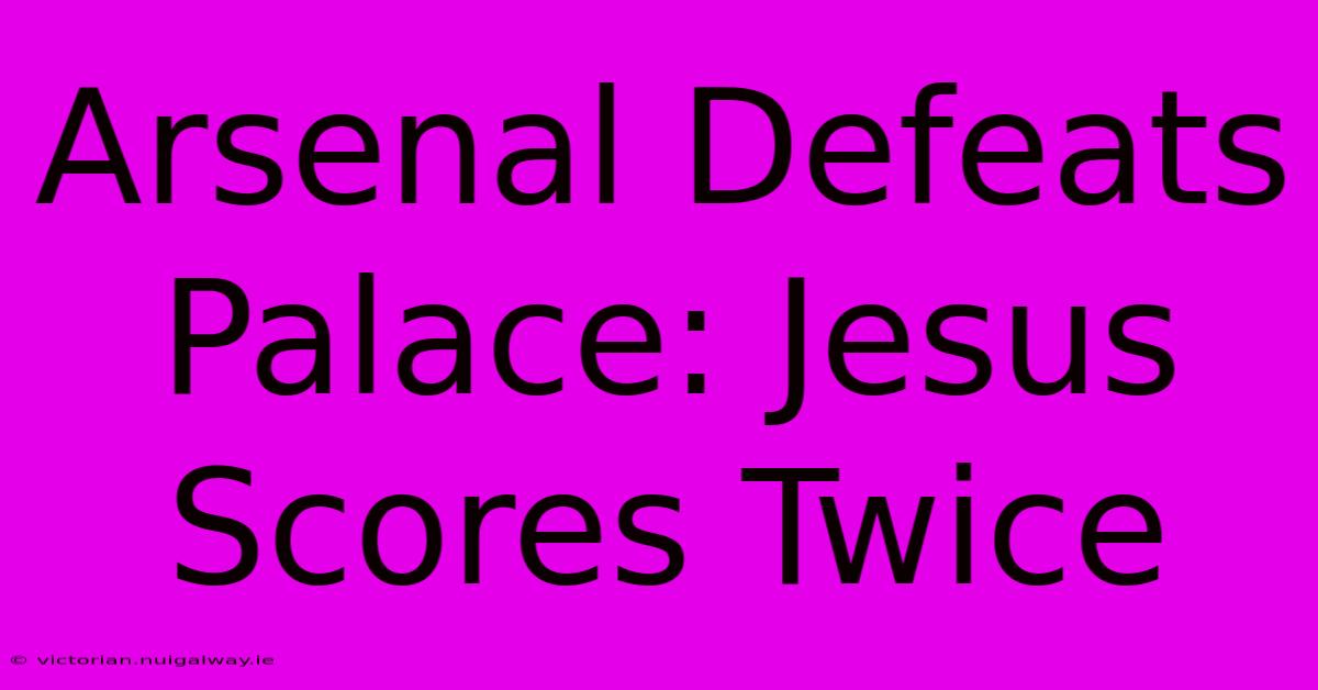 Arsenal Defeats Palace: Jesus Scores Twice