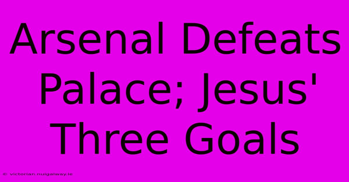 Arsenal Defeats Palace; Jesus' Three Goals