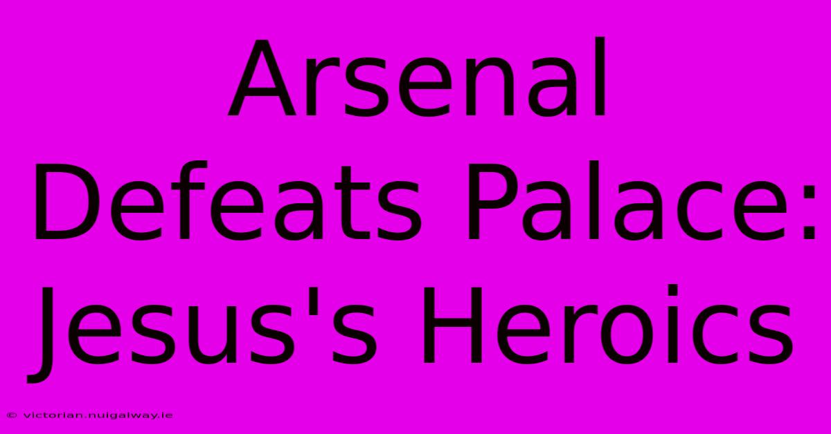 Arsenal Defeats Palace: Jesus's Heroics