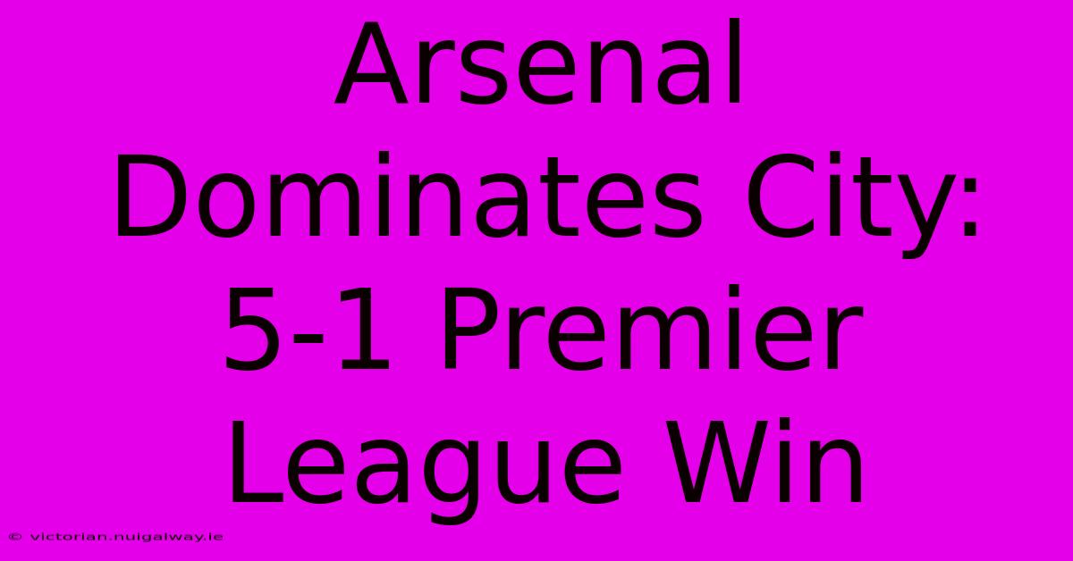 Arsenal Dominates City: 5-1 Premier League Win