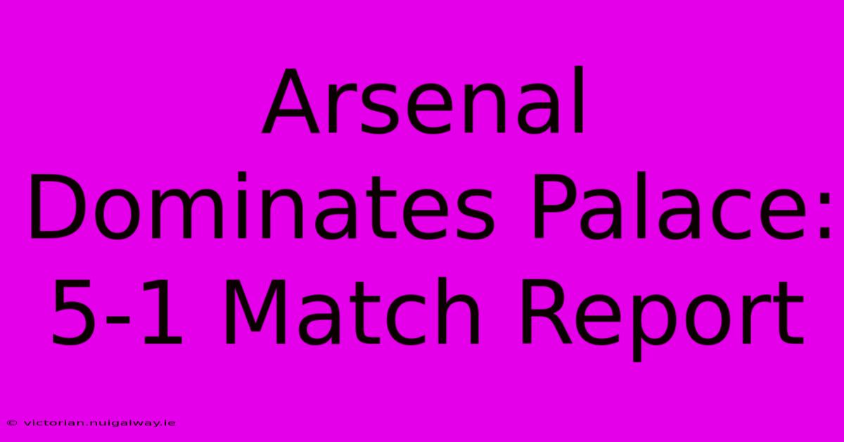 Arsenal Dominates Palace: 5-1 Match Report