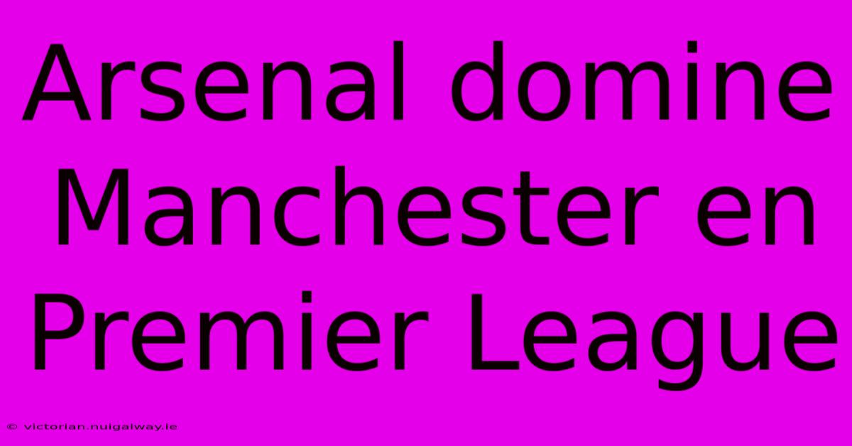 Arsenal Domine Manchester En Premier League