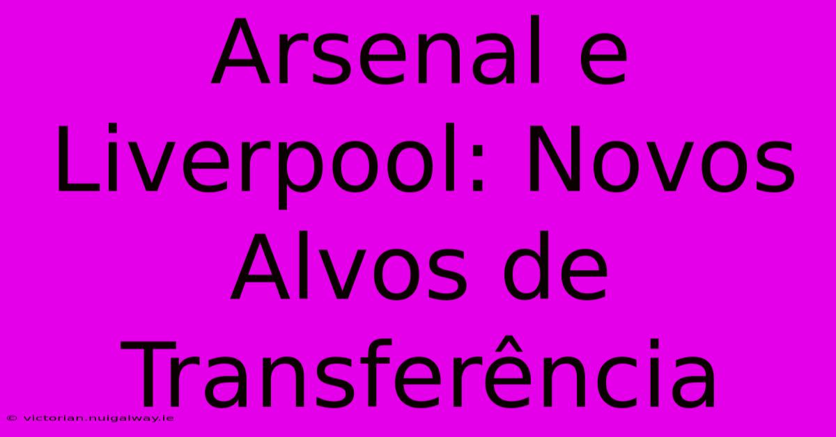 Arsenal E Liverpool: Novos Alvos De Transferência