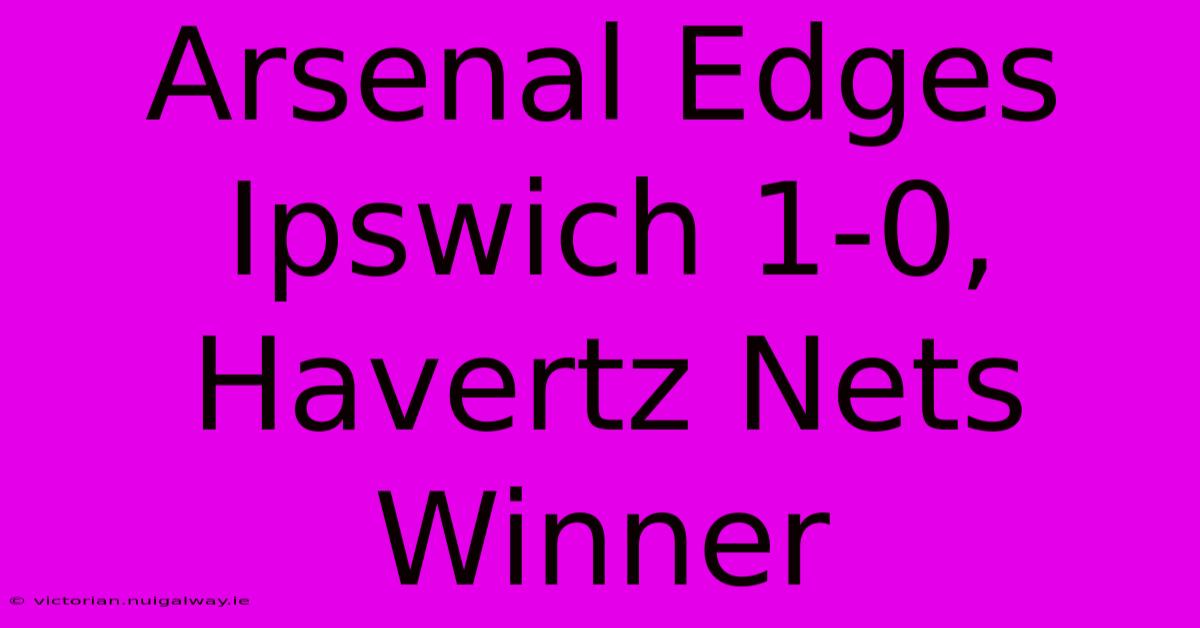 Arsenal Edges Ipswich 1-0, Havertz Nets Winner