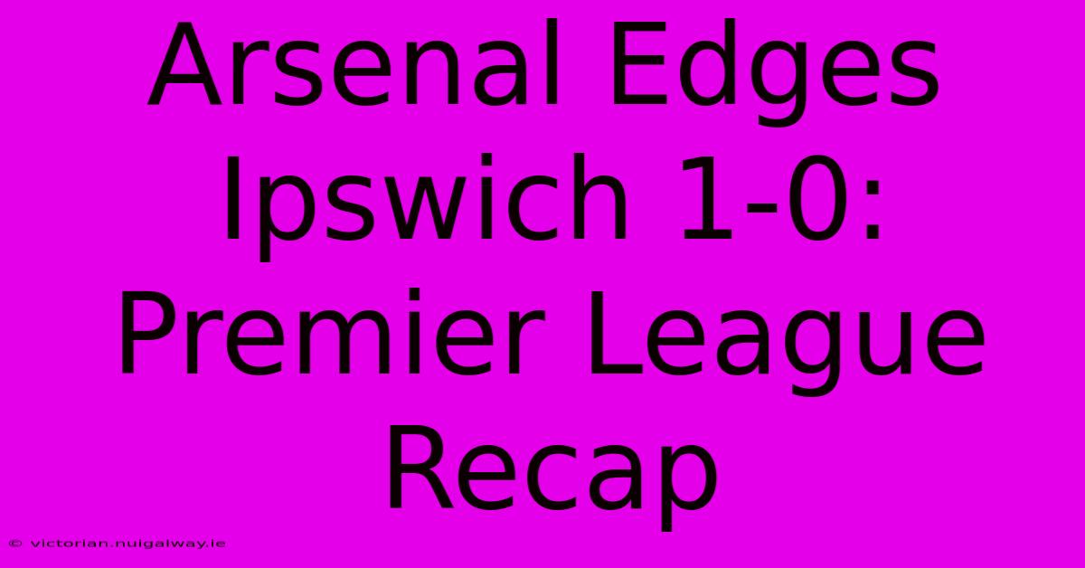 Arsenal Edges Ipswich 1-0: Premier League Recap