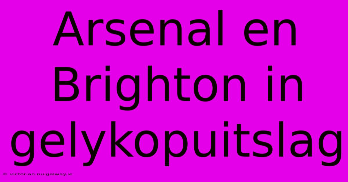 Arsenal En Brighton In Gelykopuitslag