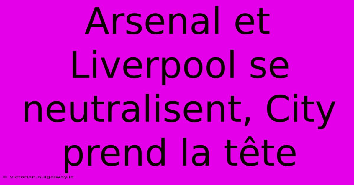 Arsenal Et Liverpool Se Neutralisent, City Prend La Tête