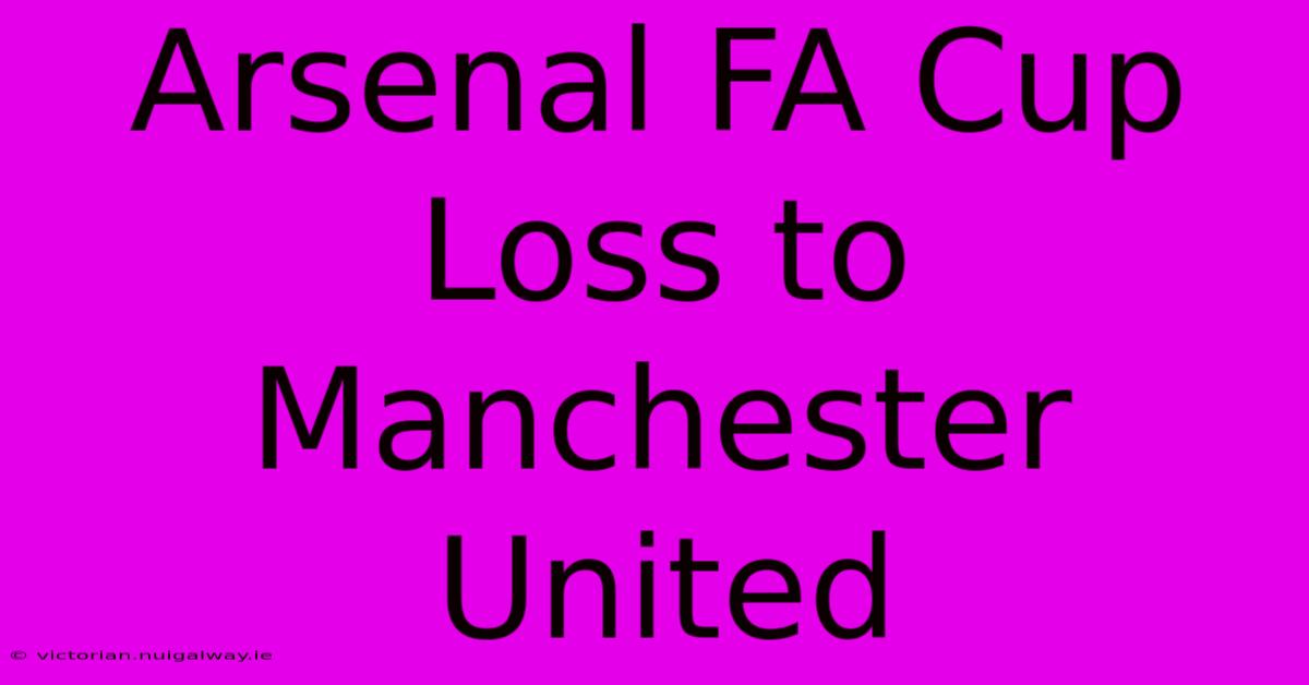 Arsenal FA Cup Loss To Manchester United